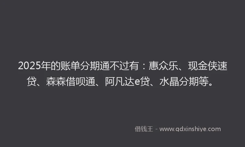 2025年的账单分期通不过有：惠众乐、现金侠速贷、森森借呗通、阿凡达e贷、水晶分期等。