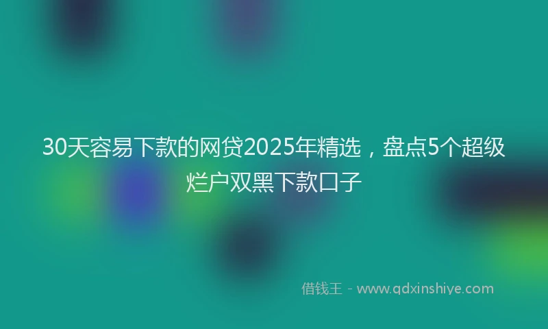 30天容易下款的网贷2025年精选，盘点5个超级烂户双黑下款口子