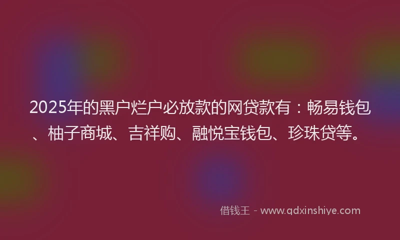 2025年的黑户烂户必放款的网贷款有：畅易钱包、柚子商城、吉祥购、融悦宝钱包、珍珠贷等。