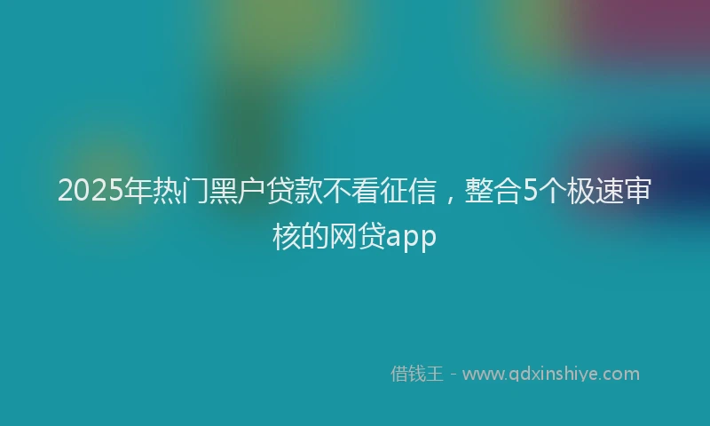 2025年热门黑户贷款不看征信，整合5个极速审核的网贷app