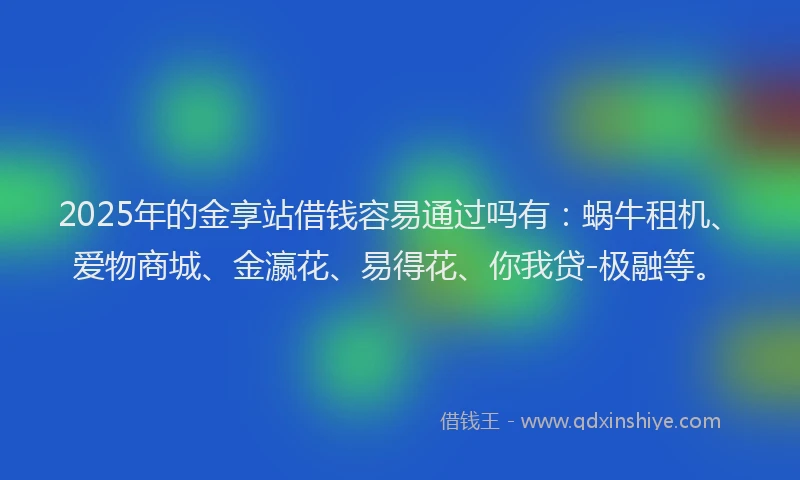 2025年的金享站借钱容易通过吗有：蜗牛租机、爱物商城、金瀛花、易得花、你我贷-极融等。
