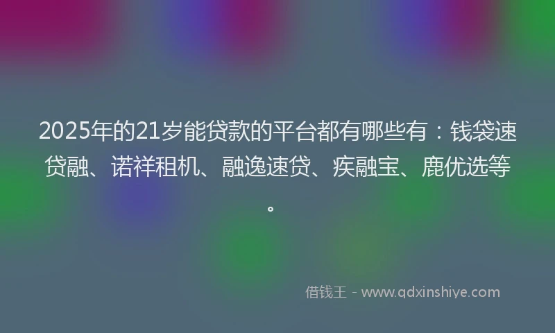 2025年的21岁能贷款的平台都有哪些有：钱袋速贷融、诺祥租机、融逸速贷、疾融宝、鹿优选等。