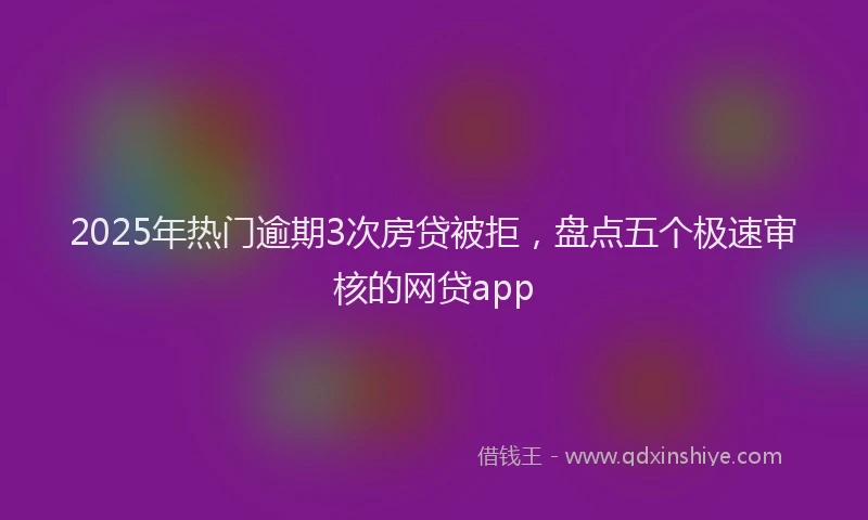 2025年热门逾期3次房贷被拒，盘点五个极速审核的网贷app