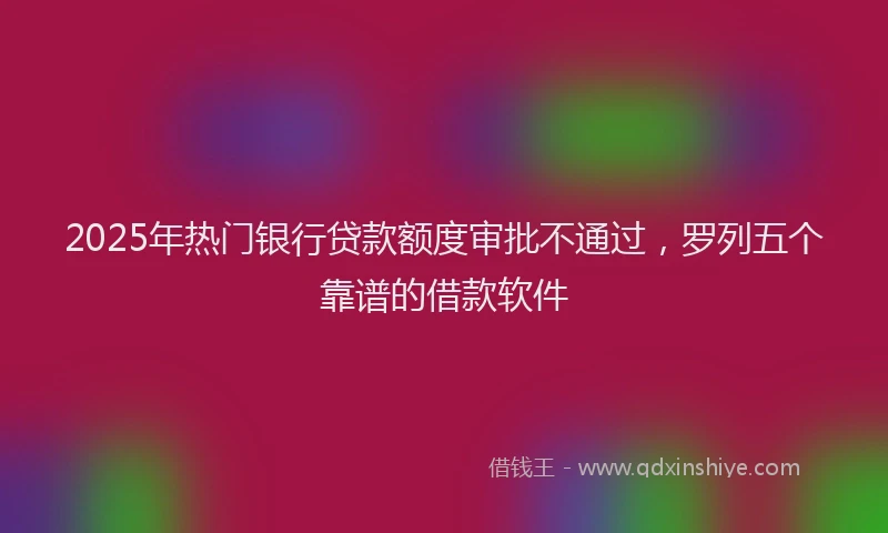2025年热门银行贷款额度审批不通过，罗列五个靠谱的借款软件