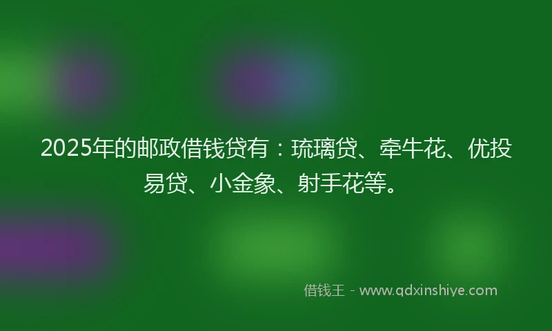 2025年的邮政借钱贷有：琉璃贷、牵牛花、优投易贷、小金象、射手花等。