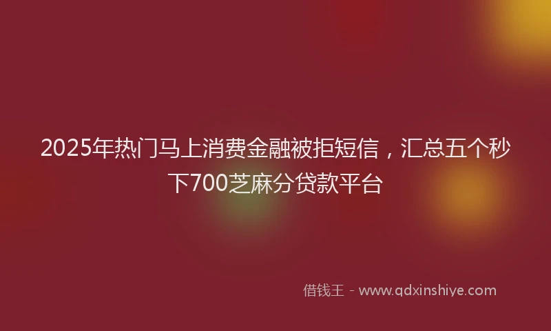 2025年热门马上消费金融被拒短信，汇总五个秒下700芝麻分贷款平台