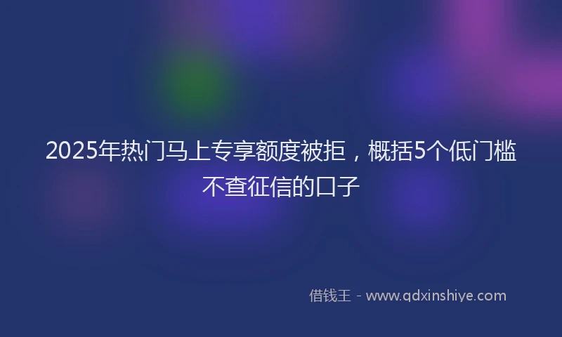 2025年热门马上专享额度被拒，概括5个低门槛不查征信的口子