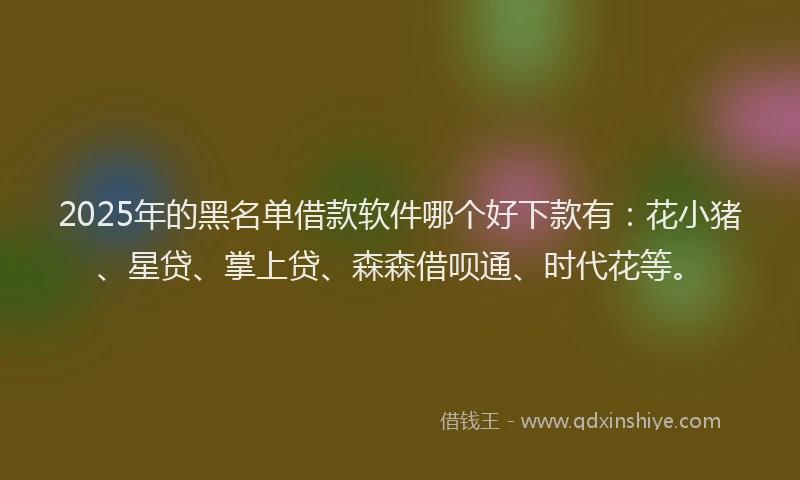 2025年的黑名单借款软件哪个好下款有：花小猪、星贷、掌上贷、森森借呗通、时代花等。