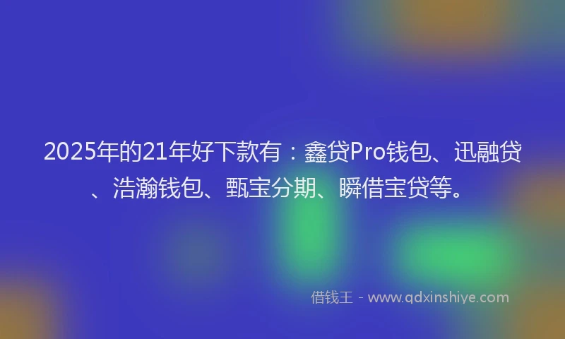 2025年的21年好下款有：鑫贷Pro钱包、迅融贷、浩瀚钱包、甄宝分期、瞬借宝贷等。
