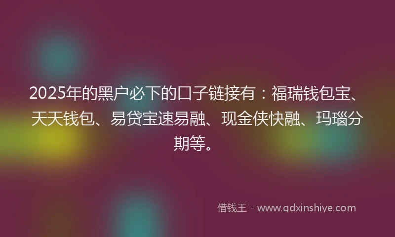 2025年的黑户必下的口子链接有：福瑞钱包宝、天天钱包、易贷宝速易融、现金侠快融、玛瑙分期等。