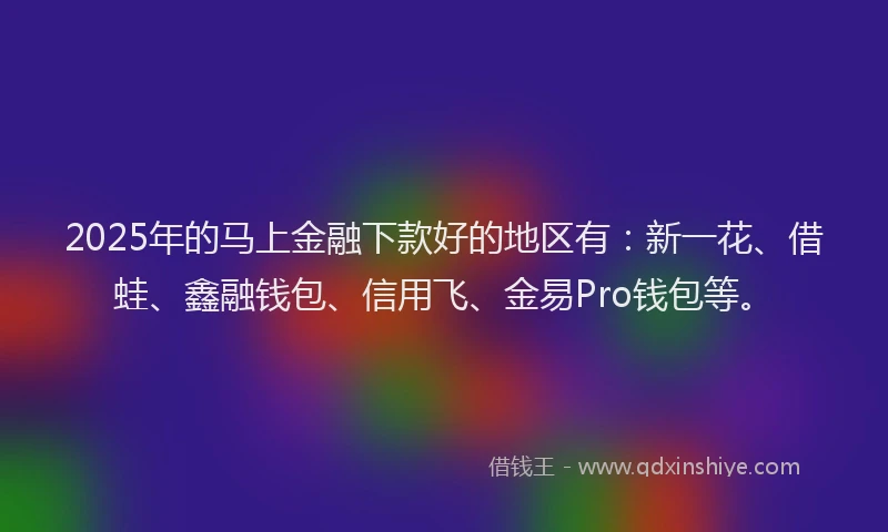 2025年的马上金融下款好的地区有：新一花、借蛙、鑫融钱包、信用飞、金易Pro钱包等。