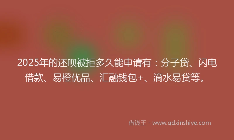 2025年的还呗被拒多久能申请有：分子贷、闪电借款、易橙优品、汇融钱包+、滴水易贷等。