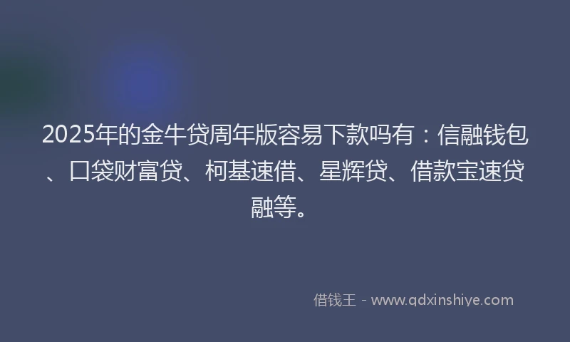 2025年的金牛贷周年版容易下款吗有：信融钱包、口袋财富贷、柯基速借、星辉贷、借款宝速贷融等。