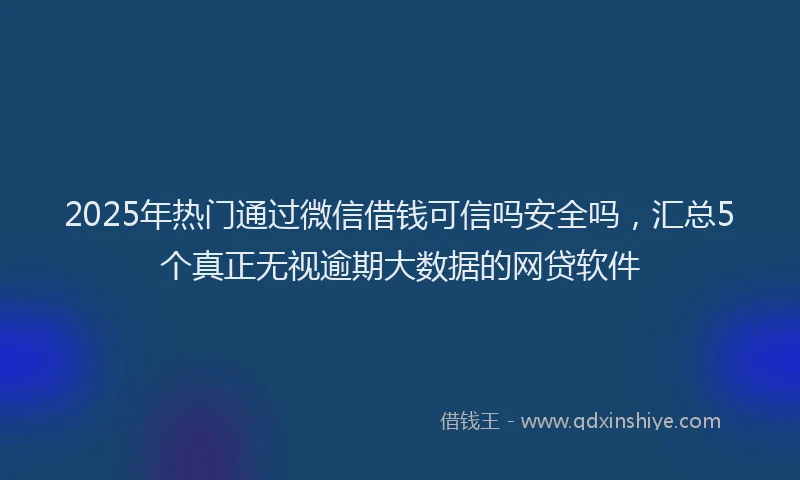 2025年热门通过微信借钱可信吗安全吗，汇总5个真正无视逾期大数据的网贷软件