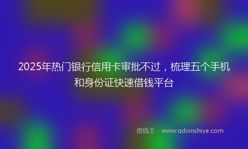 2025年热门银行信用卡审批不过，梳理五个手机和身份证快速借钱平台