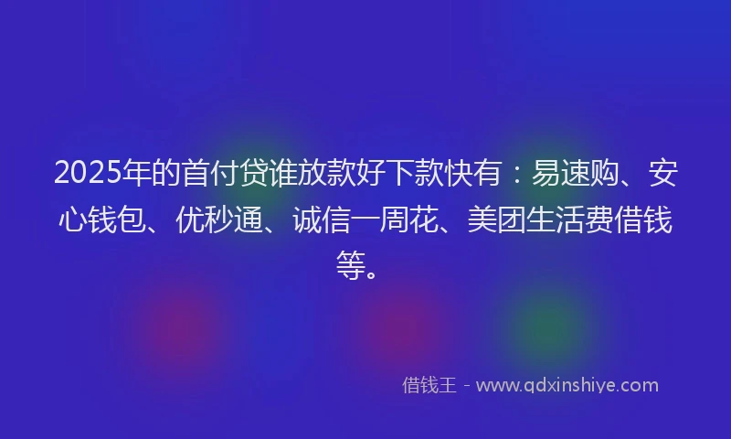 2025年的首付贷谁放款好下款快有：易速购、安心钱包、优秒通、诚信一周花、美团生活费借钱等。