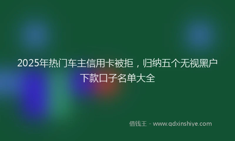 2025年热门车主信用卡被拒，归纳五个无视黑户下款口子名单大全
