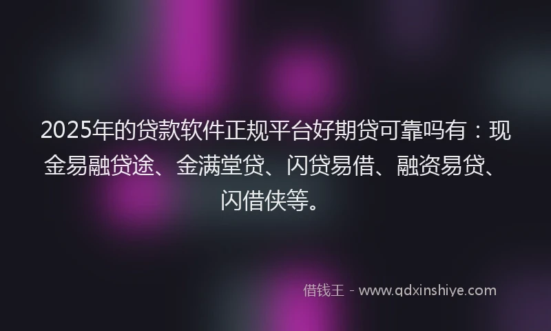 2025年的贷款软件正规平台好期贷可靠吗有：现金易融贷途、金满堂贷、闪贷易借、融资易贷、闪借侠等。