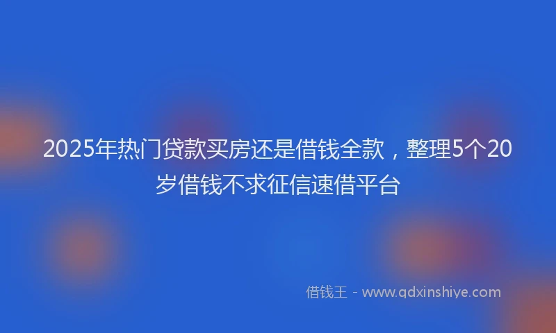 2025年热门贷款买房还是借钱全款，整理5个20岁借钱不求征信速借平台