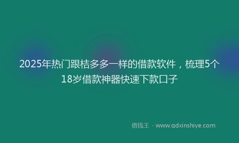 2025年热门跟桔多多一样的借款软件，梳理5个18岁借款神器快速下款口子