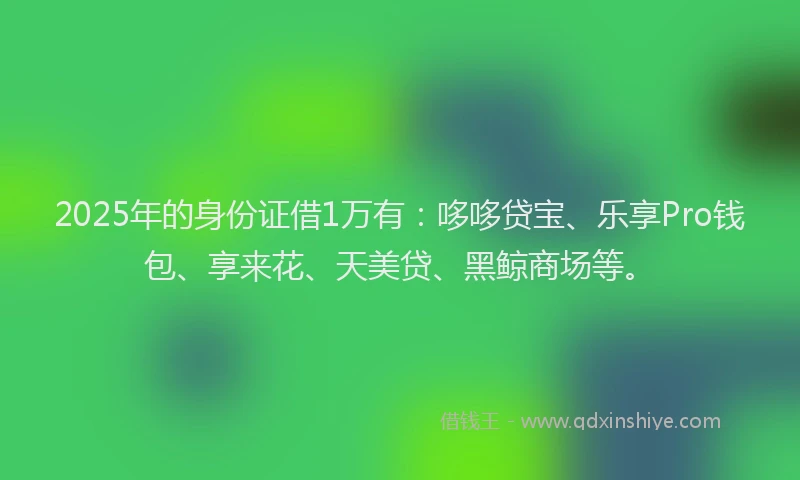 2025年的身份证借1万有：哆哆贷宝、乐享Pro钱包、享来花、天美贷、黑鲸商场等。