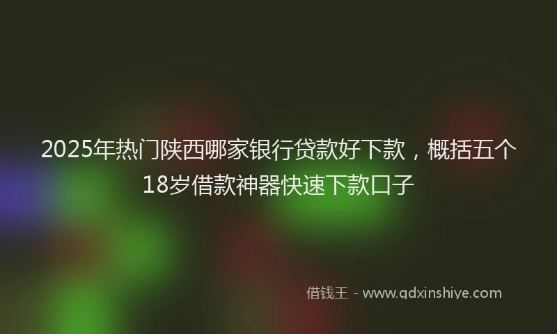 2025年热门陕西哪家银行贷款好下款，概括五个18岁借款神器快速下款口子