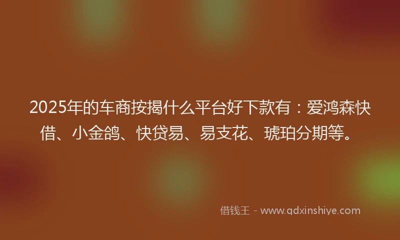 2025年的车商按揭什么平台好下款有：爱鸿森快借、小金鸽、快贷易、易支花、琥珀分期等。