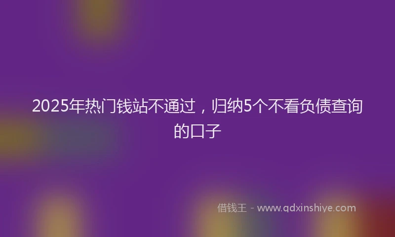 2025年热门钱站不通过，归纳5个不看负债查询的口子