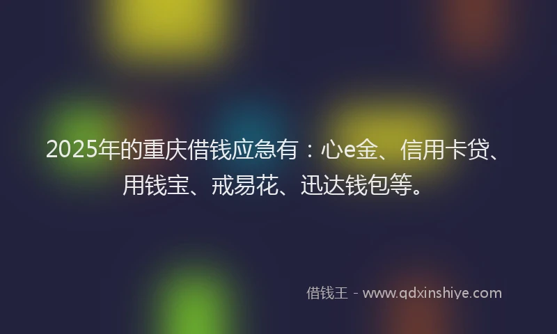 2025年的重庆借钱应急有：心e金、信用卡贷、用钱宝、戒易花、迅达钱包等。