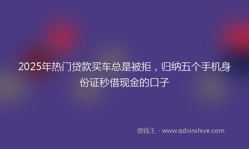 2025年热门贷款买车总是被拒，归纳五个手机身份证秒借现金的口子