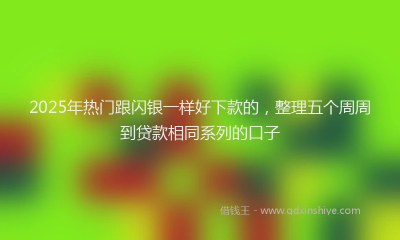 2025年热门跟闪银一样好下款的，整理五个周周到贷款相同系列的口子
