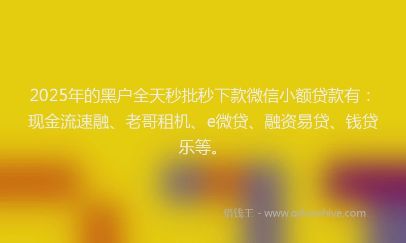 2025年的黑户全天秒批秒下款微信小额贷款有：现金流速融、老哥租机、e微贷、融资易贷、钱贷乐等。