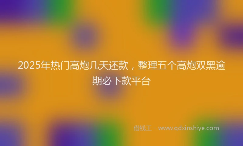 2025年热门高炮几天还款，整理五个高炮双黑逾期必下款平台