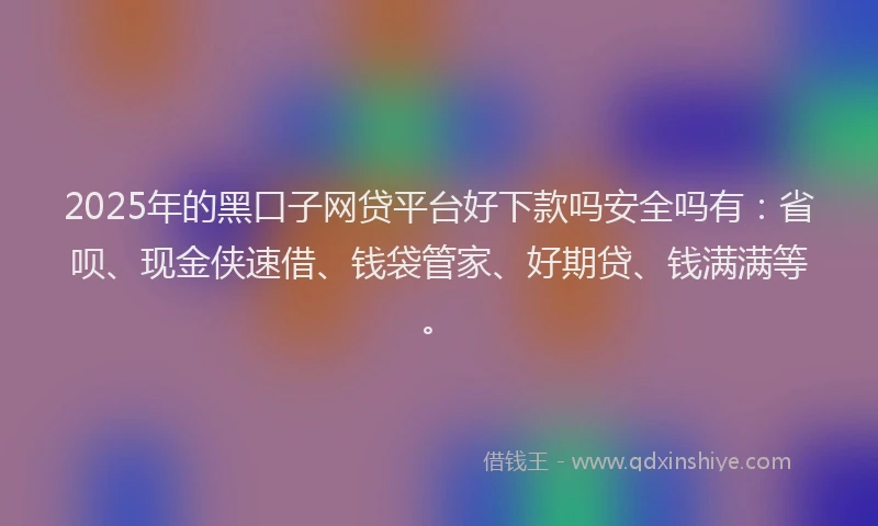 2025年的黑口子网贷平台好下款吗安全吗有：省呗、现金侠速借、钱袋管家、好期贷、钱满满等。
