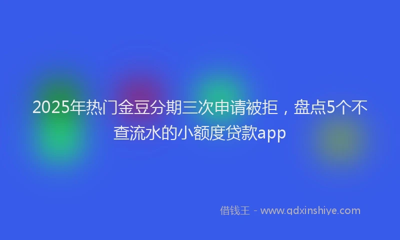 2025年热门金豆分期三次申请被拒，盘点5个不查流水的小额度贷款app