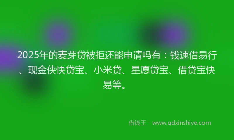 2025年的麦芽贷被拒还能申请吗有：钱速借易行、现金侠快贷宝、小米贷、星愿贷宝、借贷宝快易等。