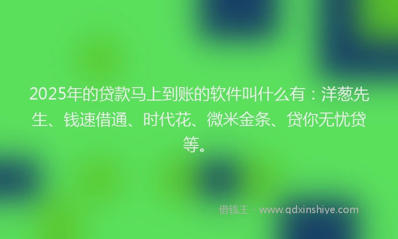 2025年的贷款马上到账的软件叫什么有：洋葱先生、钱速借通、时代花、微米金条、贷你无忧贷等。