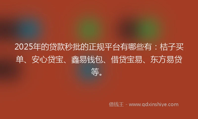2025年的贷款秒批的正规平台有哪些有：桔子买单、安心贷宝、鑫易钱包、借贷宝易、东方易贷等。