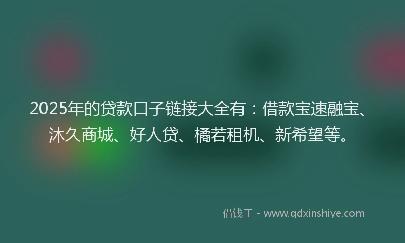 2025年的贷款口子链接大全有：借款宝速融宝、沐久商城、好人贷、橘若租机、新希望等。