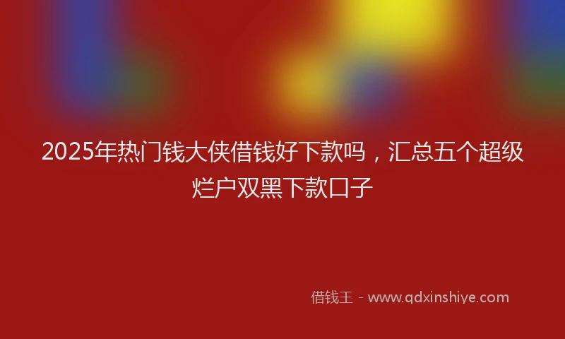 2025年热门钱大侠借钱好下款吗，汇总五个超级烂户双黑下款口子