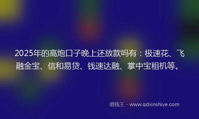 2025年的高炮口子晚上还放款吗有：极速花、飞融金宝、信和易贷、钱速达融、掌中宝租机等。