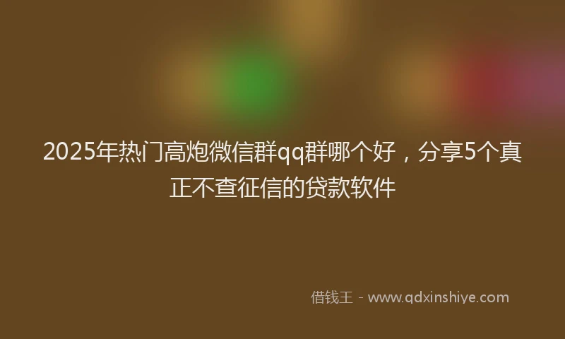 2025年热门高炮微信群qq群哪个好，分享5个真正不查征信的贷款软件