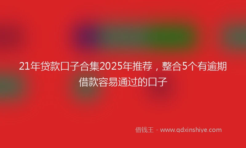 21年贷款口子合集2025年推荐，整合5个有逾期借款容易通过的口子