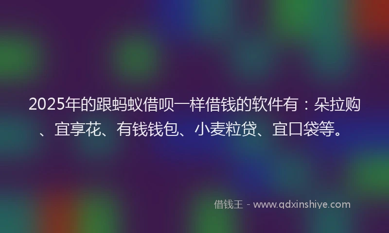 2025年的跟蚂蚁借呗一样借钱的软件有：朵拉购、宜享花、有钱钱包、小麦粒贷、宜口袋等。
