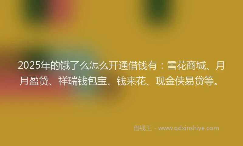 2025年的饿了么怎么开通借钱有：雪花商城、月月盈贷、祥瑞钱包宝、钱来花、现金侠易贷等。