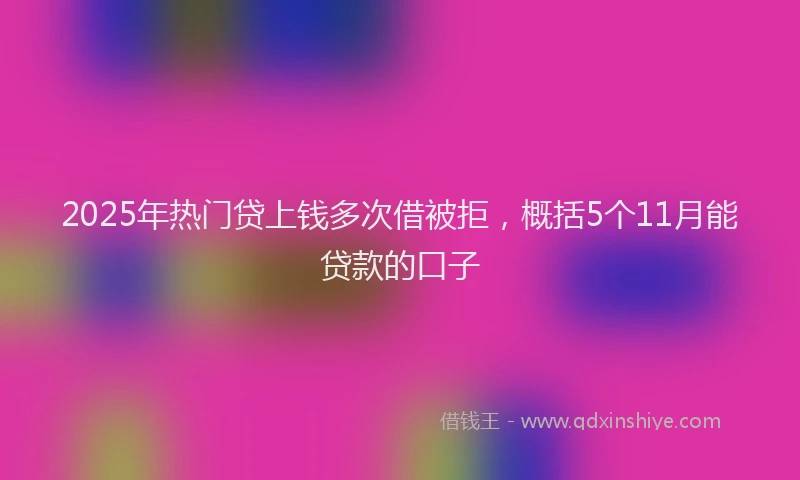 2025年热门贷上钱多次借被拒，概括5个11月能贷款的口子