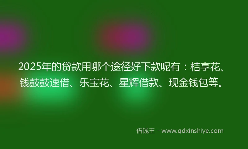 2025年的贷款用哪个途径好下款呢有：桔享花、钱鼓鼓速借、乐宝花、星辉借款、现金钱包等。