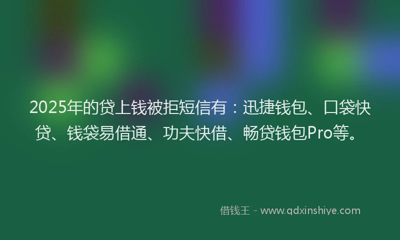 2025年的贷上钱被拒短信有：迅捷钱包、口袋快贷、钱袋易借通、功夫快借、畅贷钱包Pro等。