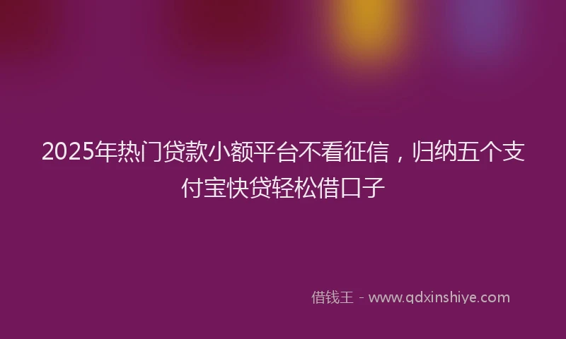2025年热门贷款小额平台不看征信，归纳五个支付宝快贷轻松借口子