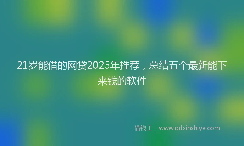 21岁能借的网贷2025年推荐，总结五个最新能下来钱的软件